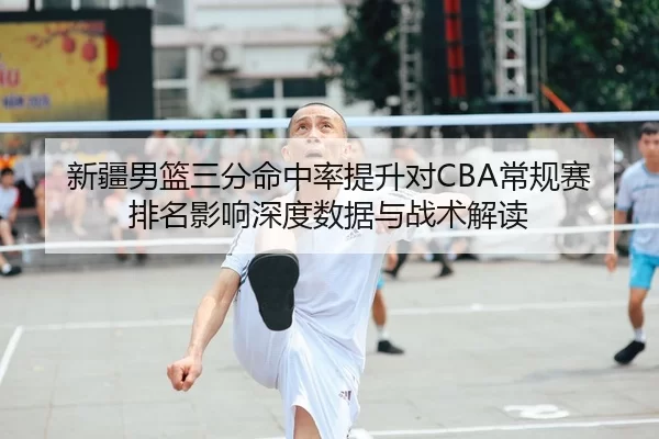 新疆男篮三分命中率提升对CBA常规赛排名影响深度数据与战术解读