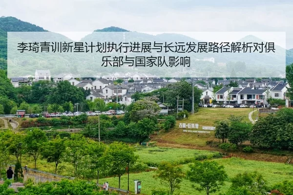 李琦青训新星计划执行进展与长远发展路径解析对俱乐部与国家队影响
