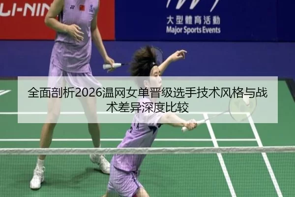 全面剖析2026温网女单晋级选手技术风格与战术差异深度比较
