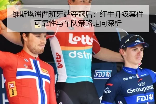 维斯塔潘西班牙站夺冠后：红牛升级套件可靠性与车队策略走向深析
