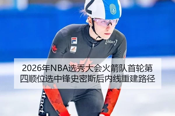 2026年NBA选秀大会火箭队首轮第四顺位选中锋史密斯后内线重建路径