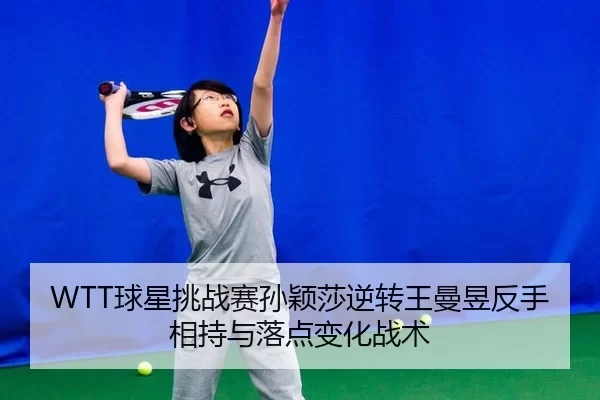 WTT球星挑战赛孙颖莎逆转王曼昱反手相持与落点变化战术
